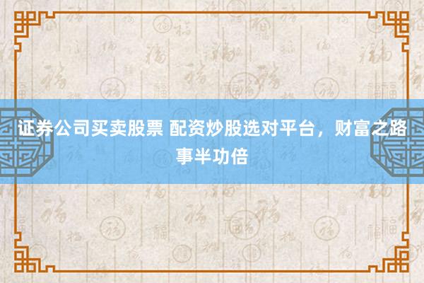 证券公司买卖股票 配资炒股选对平台，财富之路事半功倍