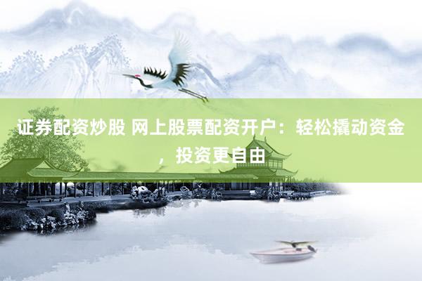 证券配资炒股 网上股票配资开户：轻松撬动资金，投资更自由