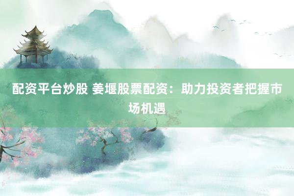配资平台炒股 姜堰股票配资：助力投资者把握市场机遇