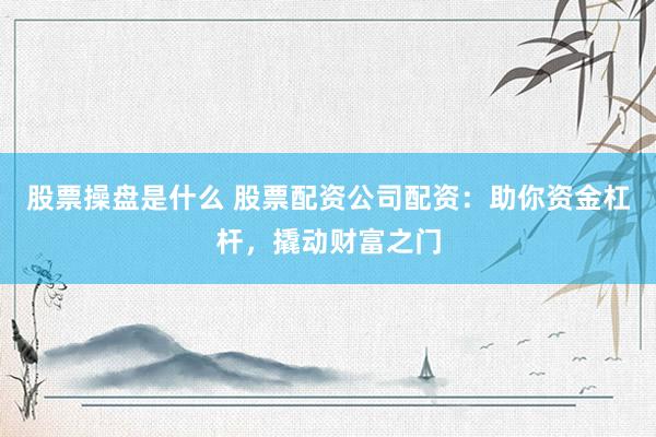股票操盘是什么 股票配资公司配资：助你资金杠杆，撬动财富之门