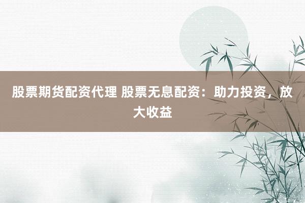 股票期货配资代理 股票无息配资：助力投资，放大收益