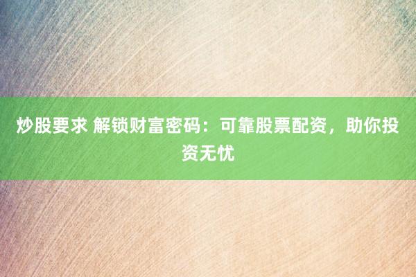 炒股要求 解锁财富密码：可靠股票配资，助你投资无忧