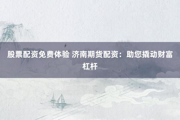 股票配资免费体验 济南期货配资：助您撬动财富杠杆