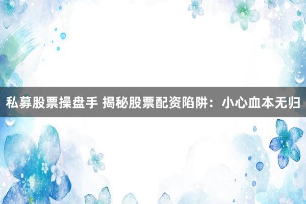 私募股票操盘手 揭秘股票配资陷阱：小心血本无归