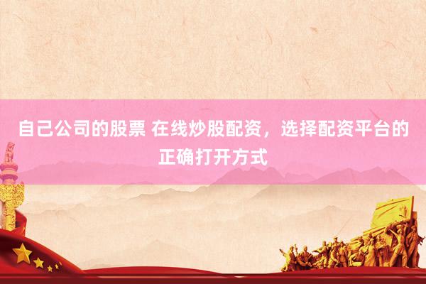 自己公司的股票 在线炒股配资，选择配资平台的正确打开方式