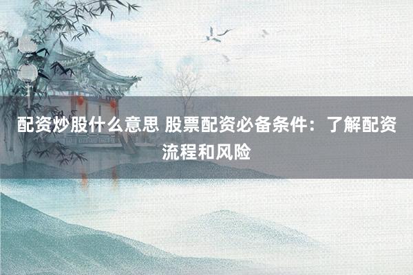 配资炒股什么意思 股票配资必备条件：了解配资流程和风险