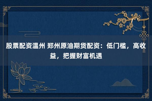 股票配资温州 郑州原油期货配资：低门槛，高收益，把握财富机遇