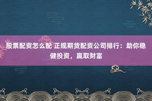 股票配资怎么配 正规期货配资公司排行：助你稳健投资，赢取财富