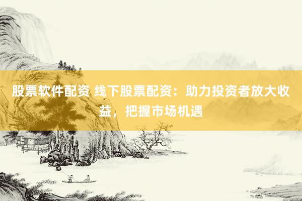 股票软件配资 线下股票配资：助力投资者放大收益，把握市场机遇