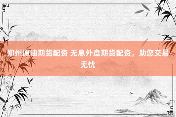 郑州原油期货配资 无息外盘期货配资，助您交易无忧