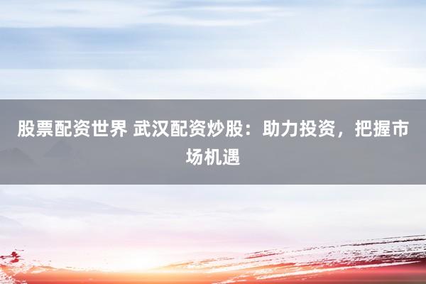 股票配资世界 武汉配资炒股：助力投资，把握市场机遇