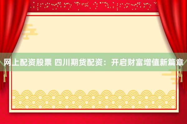 网上配资股票 四川期货配资：开启财富增值新篇章