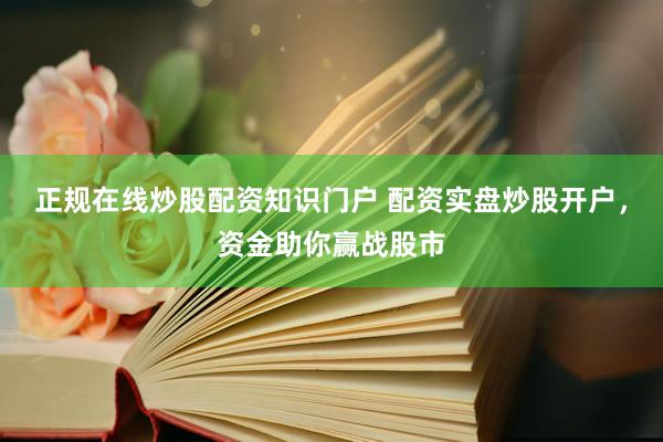 正规在线炒股配资知识门户 配资实盘炒股开户，资金助你赢战股市