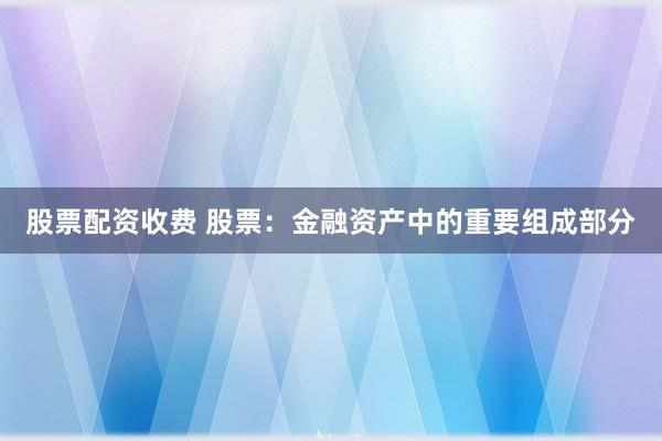 股票配资收费 股票：金融资产中的重要组成部分