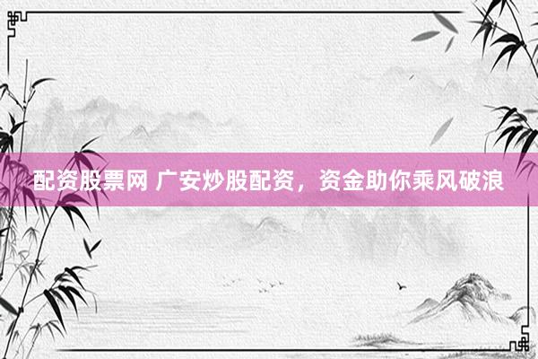 配资股票网 广安炒股配资，资金助你乘风破浪