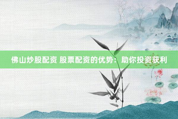 佛山炒股配资 股票配资的优势：助你投资获利