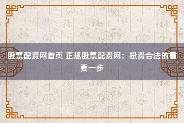 股票配资网首页 正规股票配资网：投资合法的重要一步
