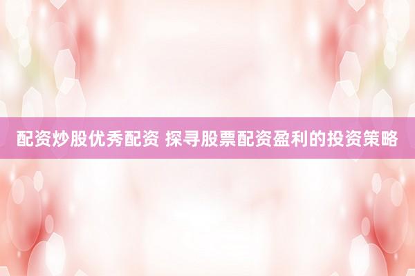 配资炒股优秀配资 探寻股票配资盈利的投资策略