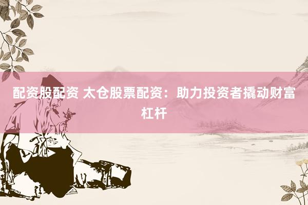 配资股配资 太仓股票配资：助力投资者撬动财富杠杆