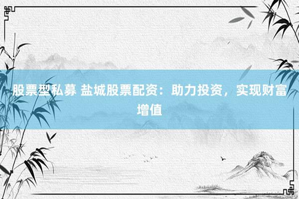 股票型私募 盐城股票配资：助力投资，实现财富增值