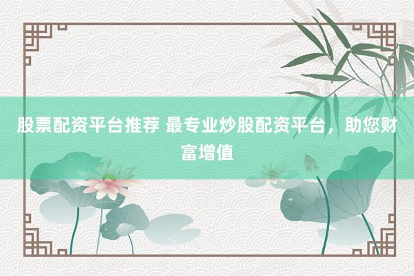 股票配资平台推荐 最专业炒股配资平台，助您财富增值