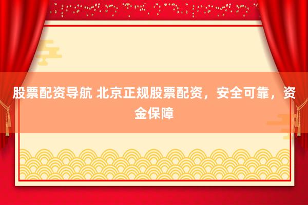 股票配资导航 北京正规股票配资，安全可靠，资金保障
