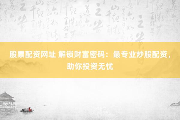 股票配资网址 解锁财富密码：最专业炒股配资，助你投资无忧