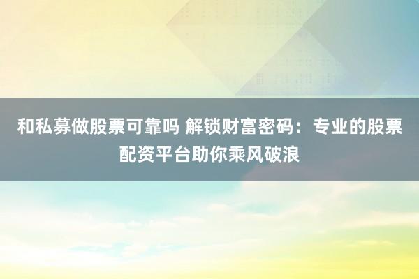 和私募做股票可靠吗 解锁财富密码：专业的股票配资平台助你乘风破浪
