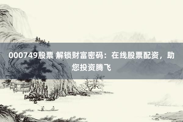 000749股票 解锁财富密码：在线股票配资，助您投资腾飞