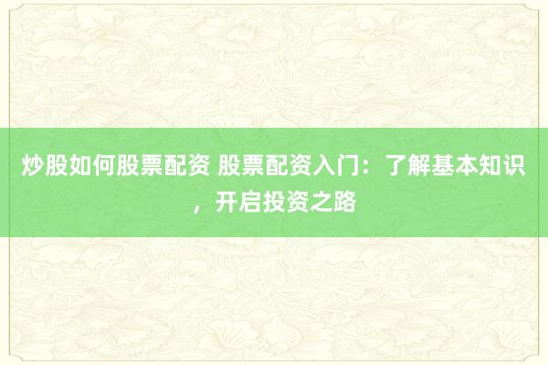 炒股如何股票配资 股票配资入门：了解基本知识，开启投资之路