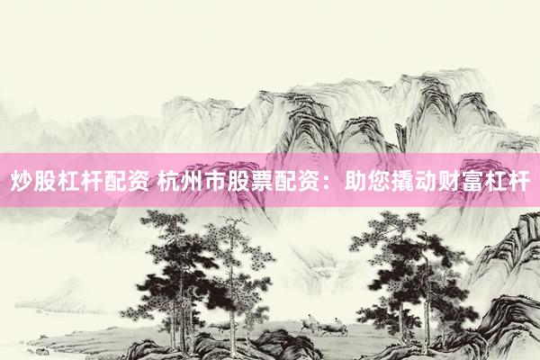 炒股杠杆配资 杭州市股票配资：助您撬动财富杠杆