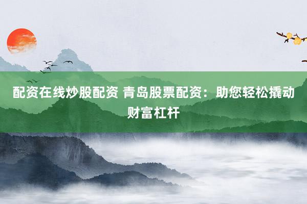 配资在线炒股配资 青岛股票配资：助您轻松撬动财富杠杆