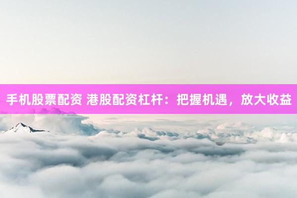 手机股票配资 港股配资杠杆：把握机遇，放大收益