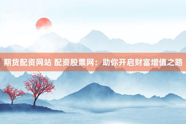 期货配资网站 配资股票网：助你开启财富增值之路