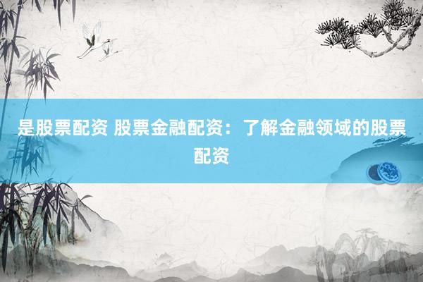 是股票配资 股票金融配资：了解金融领域的股票配资