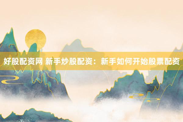 好股配资网 新手炒股配资：新手如何开始股票配资