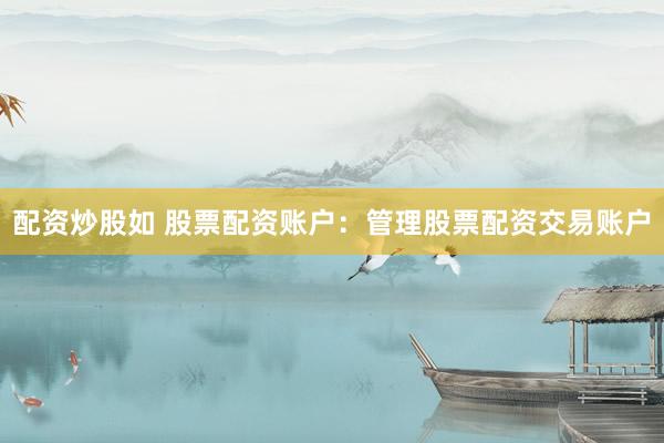 配资炒股如 股票配资账户：管理股票配资交易账户