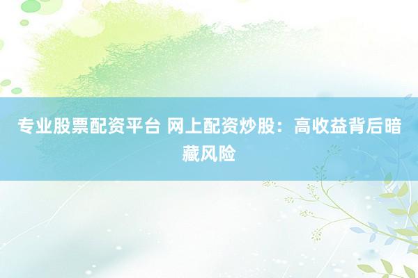 专业股票配资平台 网上配资炒股：高收益背后暗藏风险