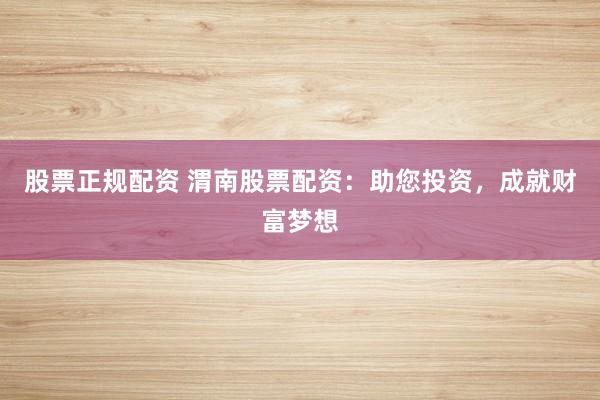 股票正规配资 渭南股票配资：助您投资，成就财富梦想