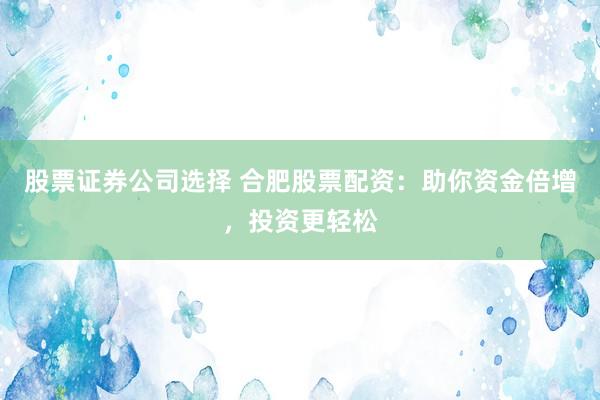 股票证券公司选择 合肥股票配资：助你资金倍增，投资更轻松