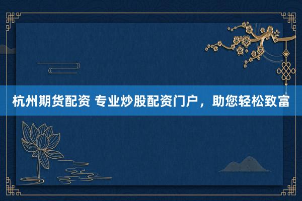 杭州期货配资 专业炒股配资门户，助您轻松致富