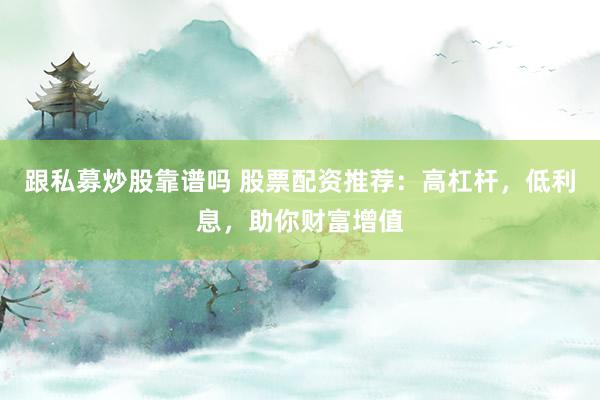 跟私募炒股靠谱吗 股票配资推荐：高杠杆，低利息，助你财富增值