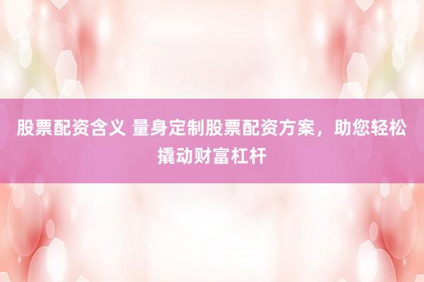 股票配资含义 量身定制股票配资方案，助您轻松撬动财富杠杆