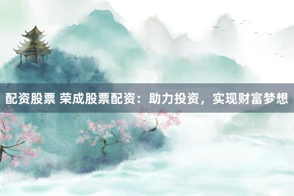 配资股票 荣成股票配资：助力投资，实现财富梦想