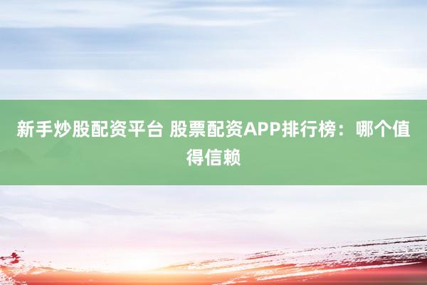 新手炒股配资平台 股票配资APP排行榜：哪个值得信赖