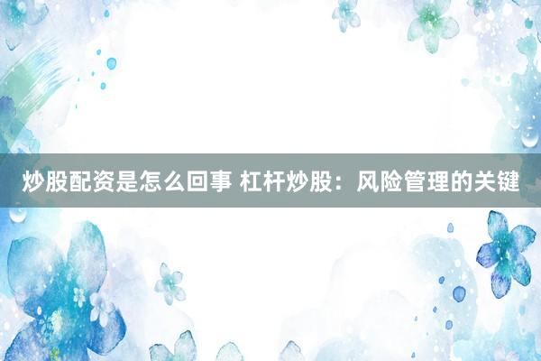 炒股配资是怎么回事 杠杆炒股：风险管理的关键