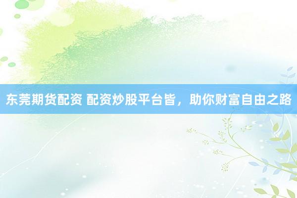东莞期货配资 配资炒股平台皆，助你财富自由之路