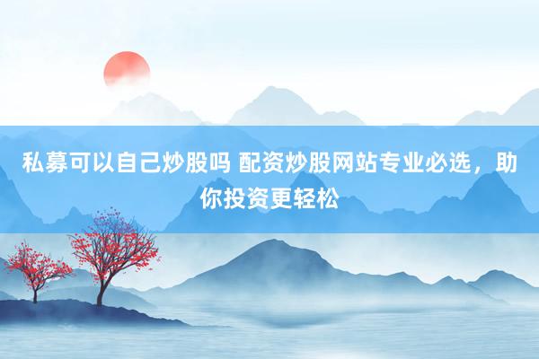 私募可以自己炒股吗 配资炒股网站专业必选，助你投资更轻松