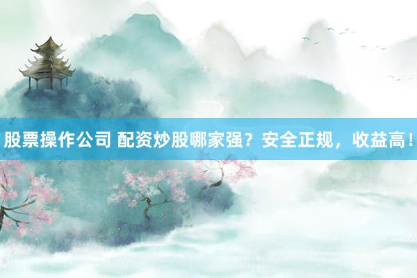 股票操作公司 配资炒股哪家强？安全正规，收益高！