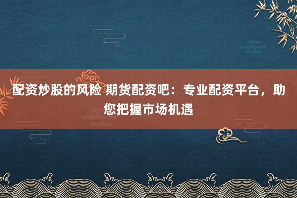 配资炒股的风险 期货配资吧：专业配资平台，助您把握市场机遇